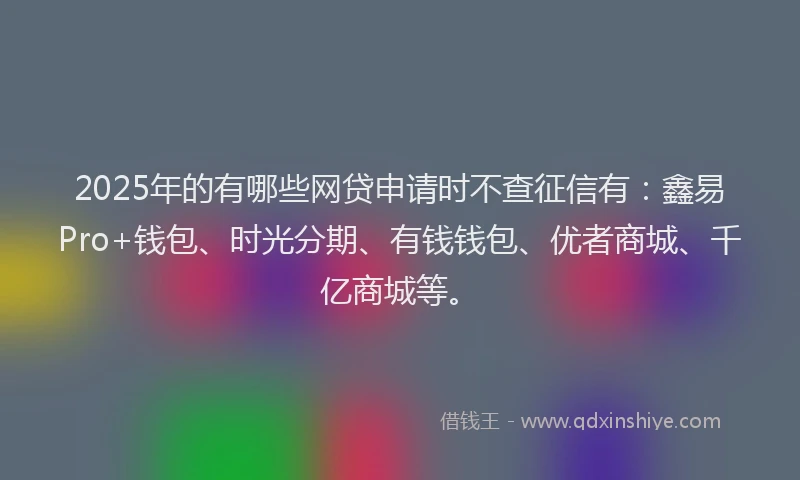 2025年的有哪些网贷申请时不查征信有：鑫易Pro+钱包、时光分期、有钱钱包、优者商城、千亿商城等。