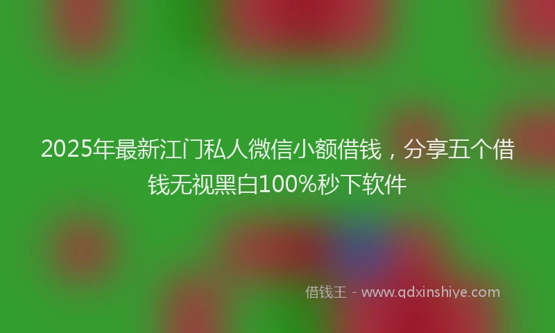 2025年最新江门私人微信小额借钱，分享五个借钱无视黑白100%秒下软件