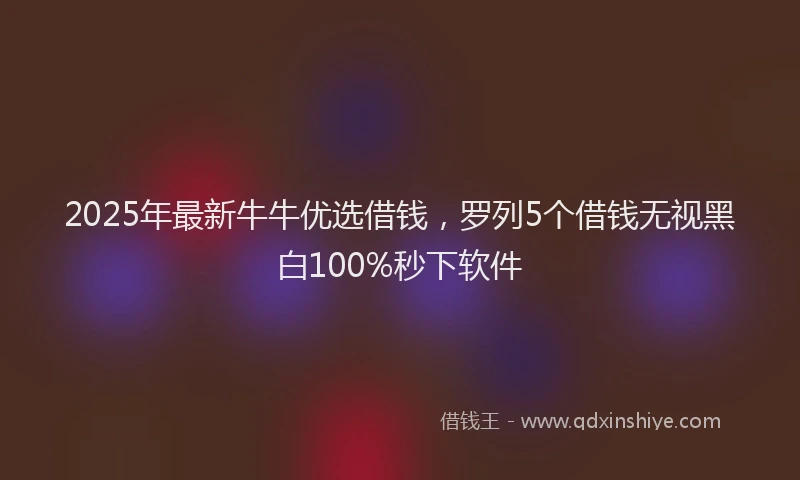 2025年最新牛牛优选借钱，罗列5个借钱无视黑白100%秒下软件