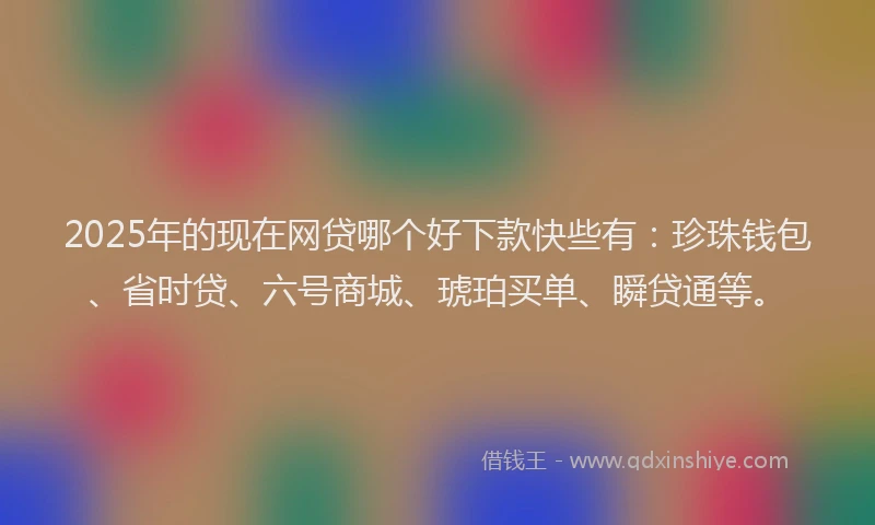 2025年的现在网贷哪个好下款快些有：珍珠钱包、省时贷、六号商城、琥珀买单、瞬贷通等。