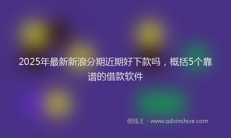 2025年最新新浪分期近期好下款吗，概括5个靠谱的借款软件