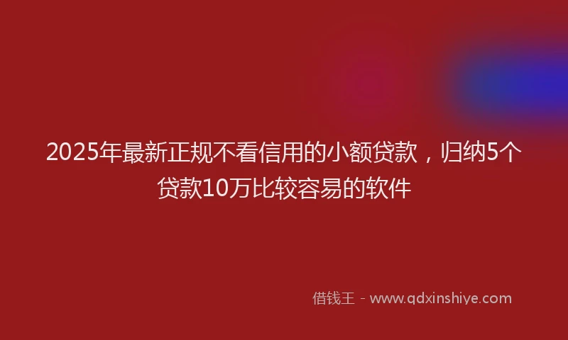2025年最新正规不看信用的小额贷款，归纳5个贷款10万比较容易的软件