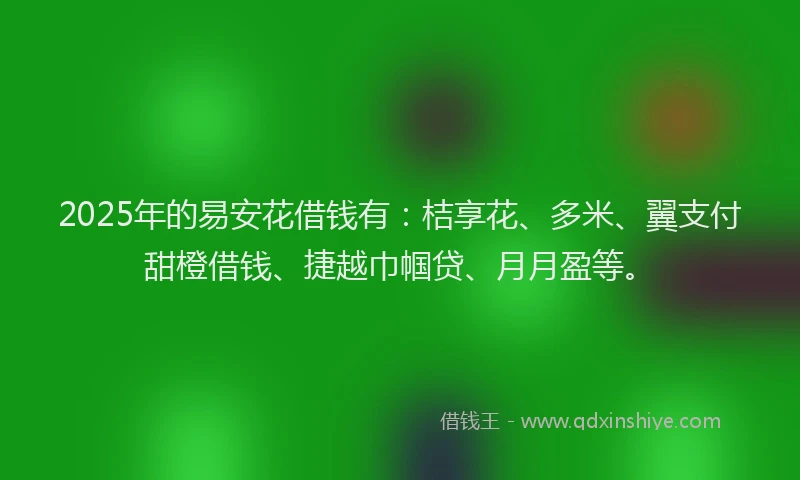 2025年的易安花借钱有：桔享花、多米、翼支付甜橙借钱、捷越巾帼贷、月月盈等。