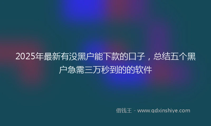 2025年最新有没黑户能下款的口子，总结五个黑户急需三万秒到的的软件