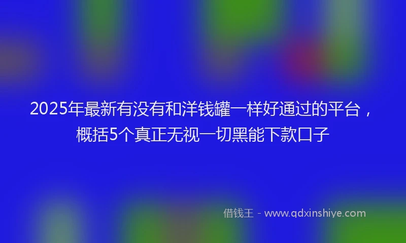 2025年最新有没有和洋钱罐一样好通过的平台，概括5个真正无视一切黑能下款口子