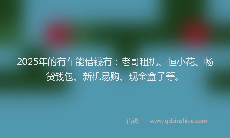 2025年的有车能借钱有：老哥租机、恒小花、畅贷钱包、新机易购、现金盒子等。