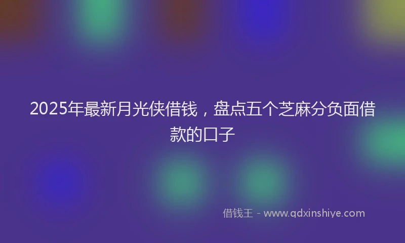 2025年最新月光侠借钱，盘点五个芝麻分负面借款的口子
