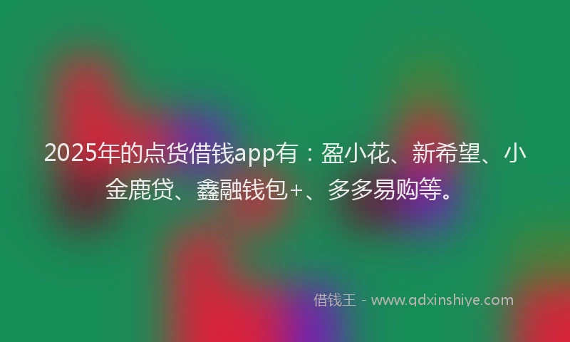 2025年的点货借钱app有：盈小花、新希望、小金鹿贷、鑫融钱包+、多多易购等。