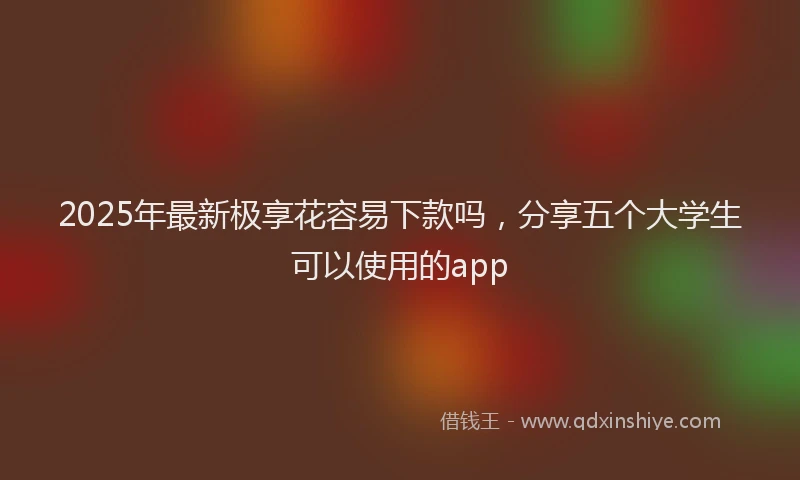 2025年最新极享花容易下款吗，分享五个大学生可以使用的app