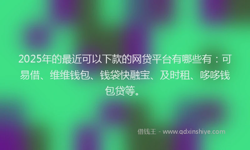 2025年的最近可以下款的网贷平台有哪些有：可易借、维维钱包、钱袋快融宝、及时租、哆哆钱包贷等。