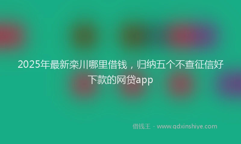 2025年最新栾川哪里借钱，归纳五个不查征信好下款的网贷app
