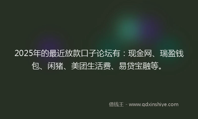 2025年的最近放款口子论坛有：现金网、瑞盈钱包、闲猪、美团生活费、易贷宝融等。