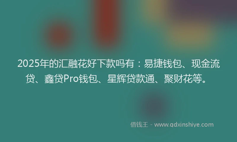 2025年的汇融花好下款吗有：易捷钱包、现金流贷、鑫贷Pro钱包、星辉贷款通、聚财花等。
