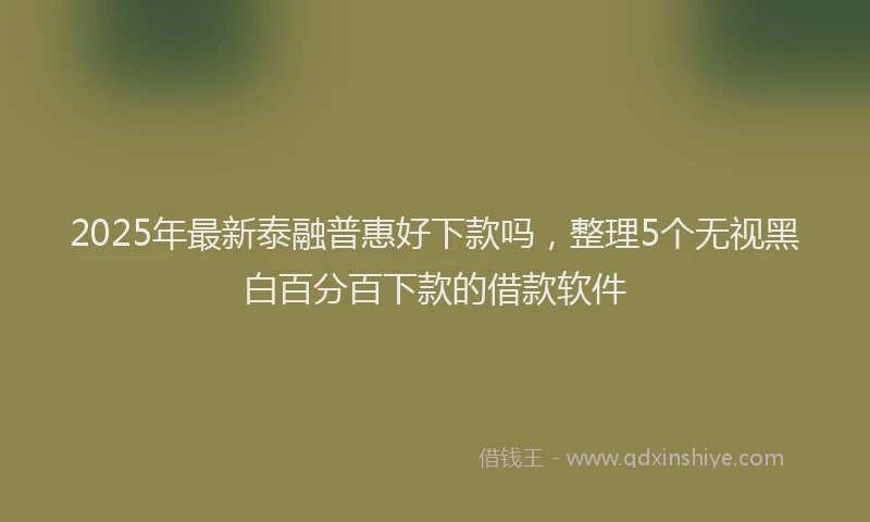 2025年最新泰融普惠好下款吗，整理5个无视黑白百分百下款的借款软件