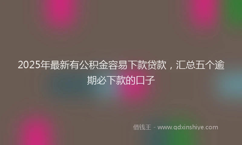 2025年最新有公积金容易下款贷款，汇总五个逾期必下款的口子