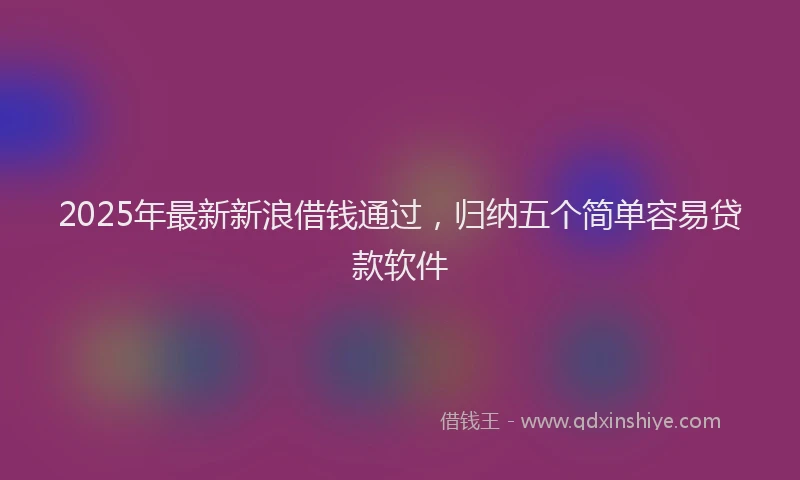 2025年最新新浪借钱通过，归纳五个简单容易贷款软件