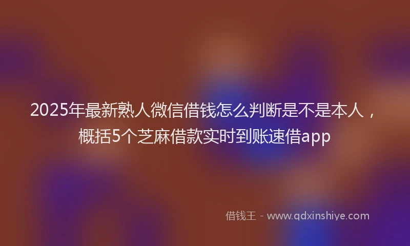 2025年最新熟人微信借钱怎么判断是不是本人，概括5个芝麻借款实时到账速借app
