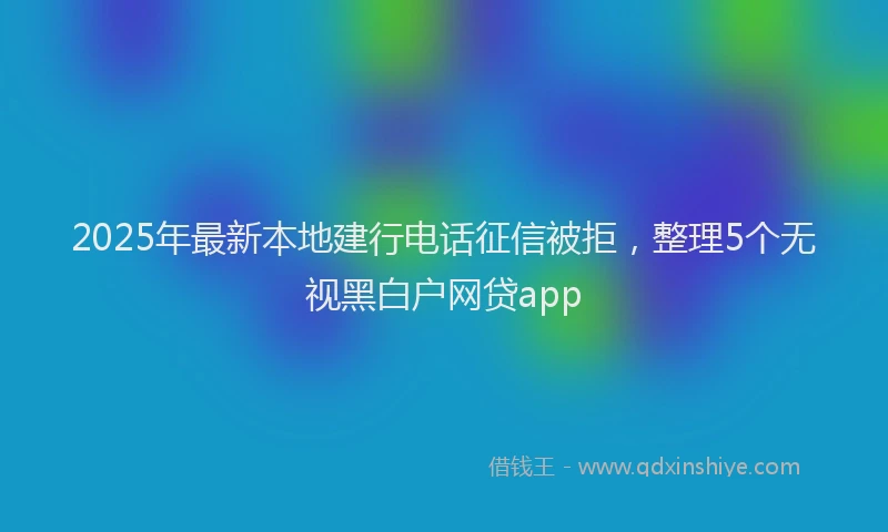 2025年最新本地建行电话征信被拒，整理5个无视黑白户网贷app