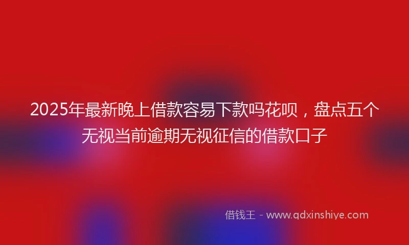 2025年最新晚上借款容易下款吗花呗，盘点五个无视当前逾期无视征信的借款口子