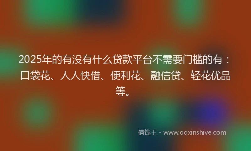 2025年的有没有什么贷款平台不需要门槛的有：口袋花、人人快借、便利花、融信贷、轻花优品等。