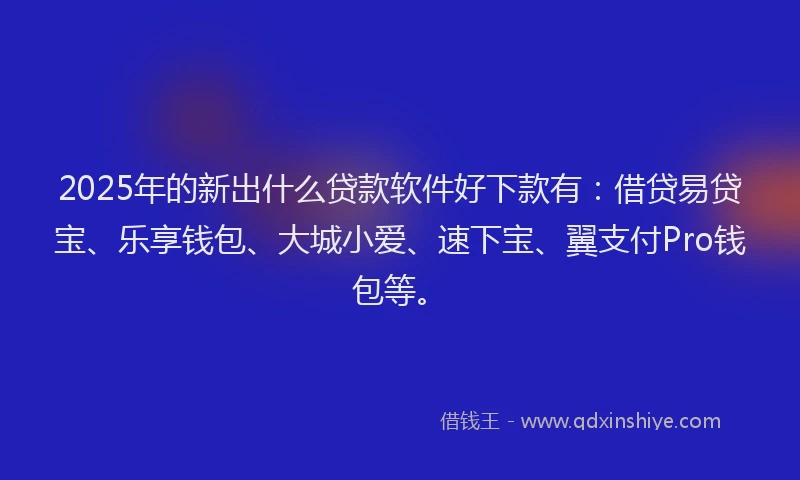 2025年的新出什么贷款软件好下款有：借贷易贷宝、乐享钱包、大城小爱、速下宝、翼支付Pro钱包等。