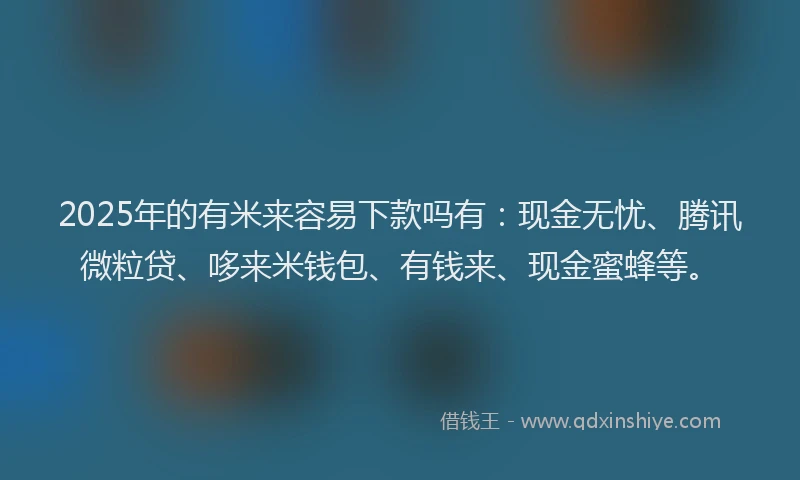 2025年的有米来容易下款吗有：现金无忧、腾讯微粒贷、哆来米钱包、有钱来、现金蜜蜂等。