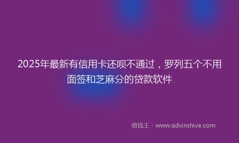 2025年最新有信用卡还呗不通过，罗列五个不用面签和芝麻分的贷款软件