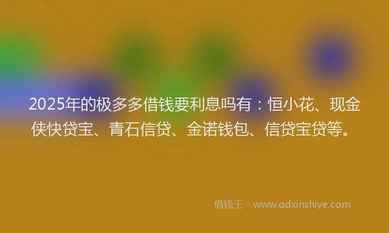 2025年的极多多借钱要利息吗有：恒小花、现金侠快贷宝、青石信贷、金诺钱包、信贷宝贷等。