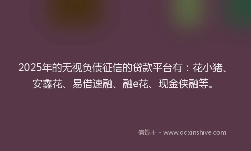2025年的无视负债征信的贷款平台有：花小猪、安鑫花、易借速融、融e花、现金侠融等。