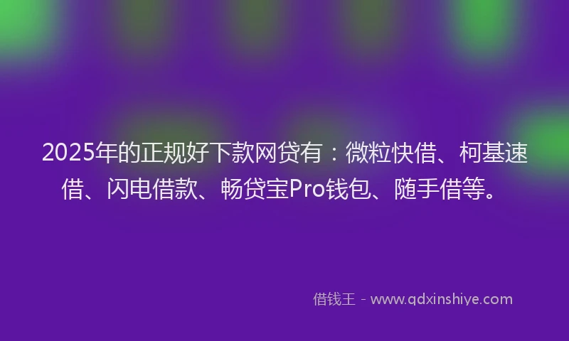 2025年的正规好下款网贷有：微粒快借、柯基速借、闪电借款、畅贷宝Pro钱包、随手借等。