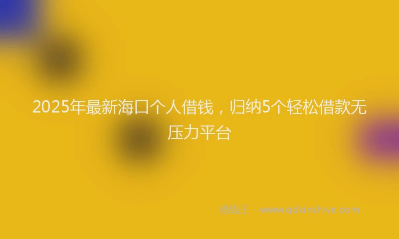 2025年最新海口个人借钱，归纳5个轻松借款无压力平台