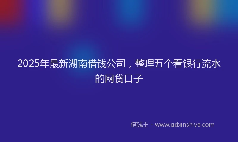 2025年最新湖南借钱公司，整理五个看银行流水的网贷口子