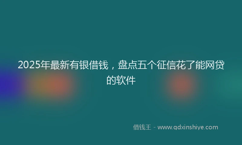 2025年最新有银借钱，盘点五个征信花了能网贷的软件