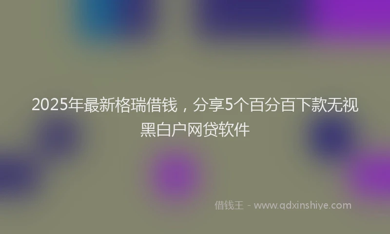 2025年最新格瑞借钱，分享5个百分百下款无视黑白户网贷软件