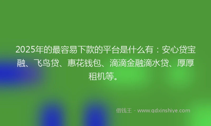 2025年的最容易下款的平台是什么有：安心贷宝融、飞鸟贷、惠花钱包、滴滴金融滴水贷、厚厚租机等。