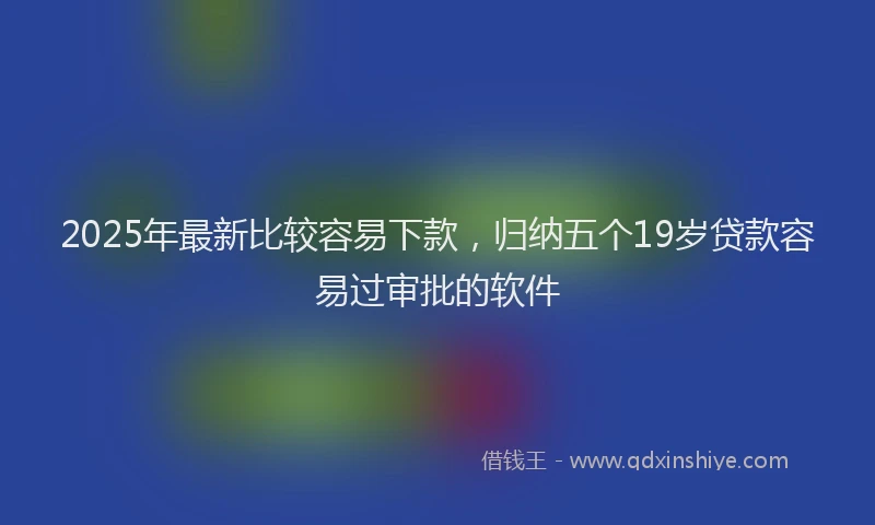 2025年最新比较容易下款，归纳五个19岁贷款容易过审批的软件
