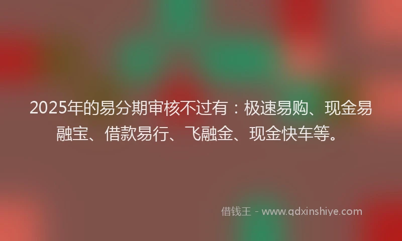 2025年的易分期审核不过有：极速易购、现金易融宝、借款易行、飞融金、现金快车等。