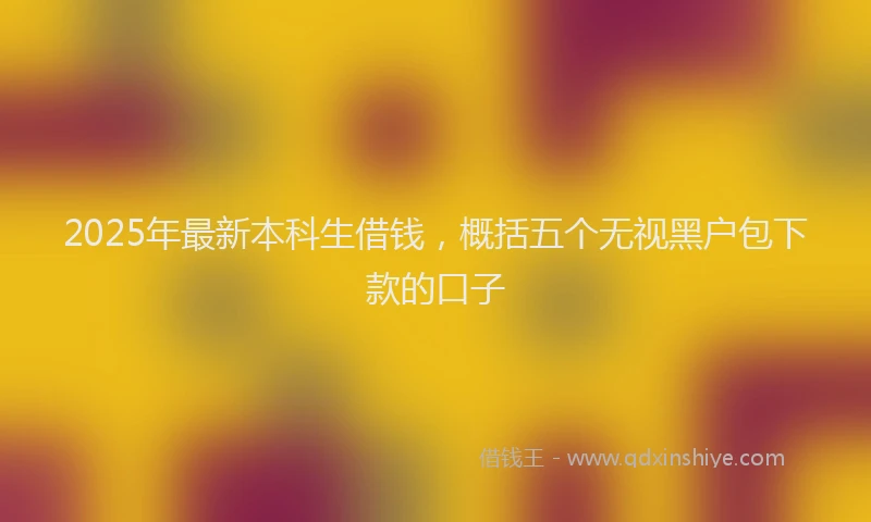 2025年最新本科生借钱，概括五个无视黑户包下款的口子