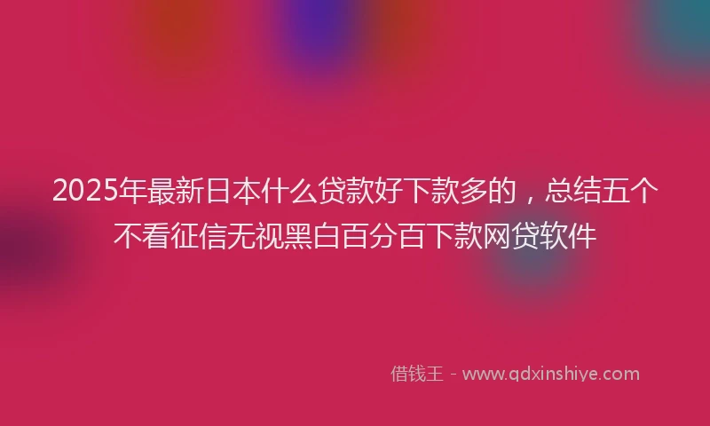 2025年最新日本什么贷款好下款多的，总结五个不看征信无视黑白百分百下款网贷软件
