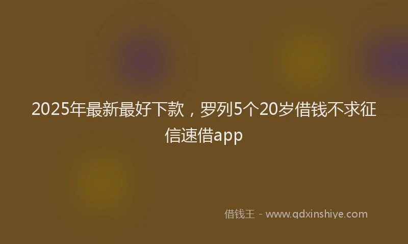 2025年最新最好下款，罗列5个20岁借钱不求征信速借app