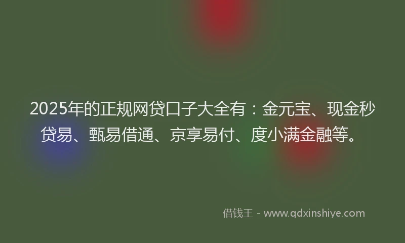 2025年的正规网贷口子大全有：金元宝、现金秒贷易、甄易借通、京享易付、度小满金融等。