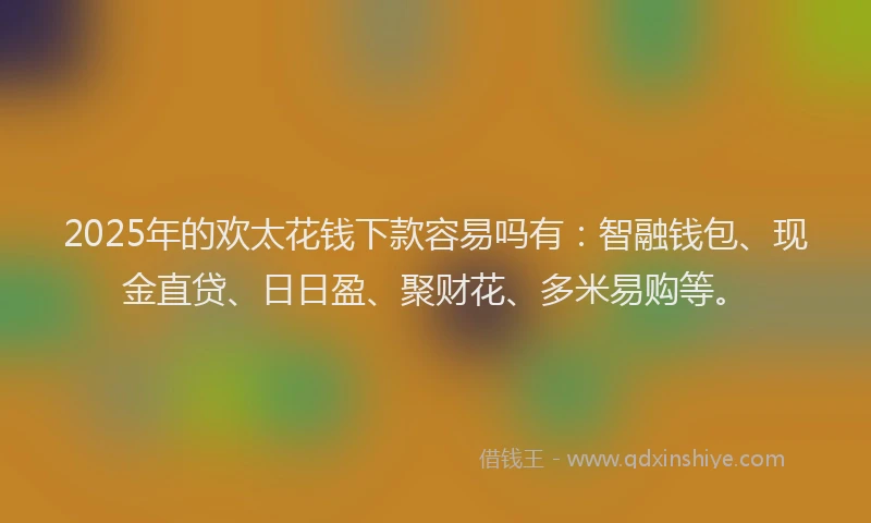 2025年的欢太花钱下款容易吗有：智融钱包、现金直贷、日日盈、聚财花、多米易购等。