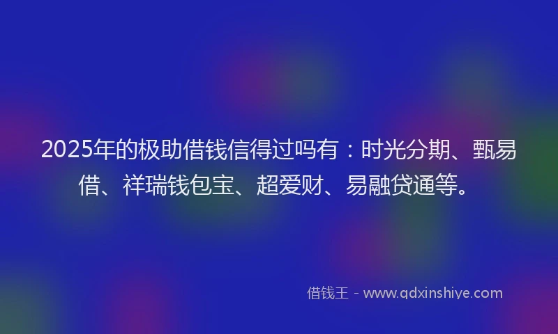 2025年的极助借钱信得过吗有：时光分期、甄易借、祥瑞钱包宝、超爱财、易融贷通等。