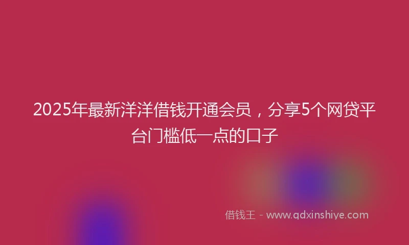 2025年最新洋洋借钱开通会员，分享5个网贷平台门槛低一点的口子