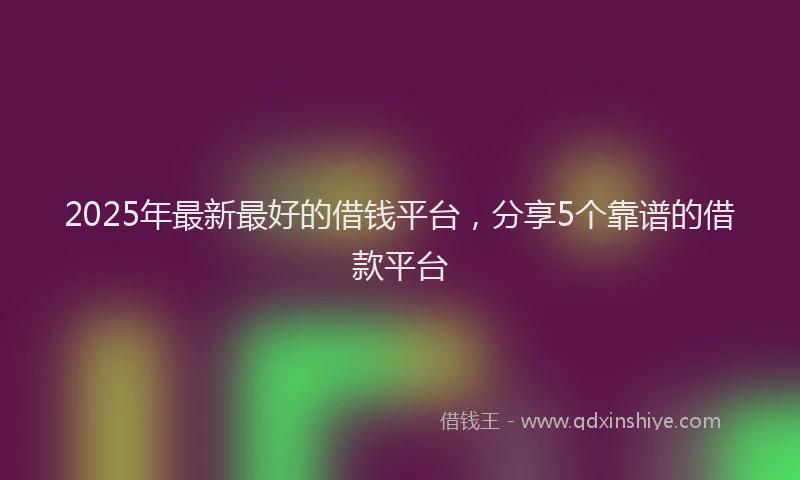 2025年最新最好的借钱平台，分享5个靠谱的借款平台