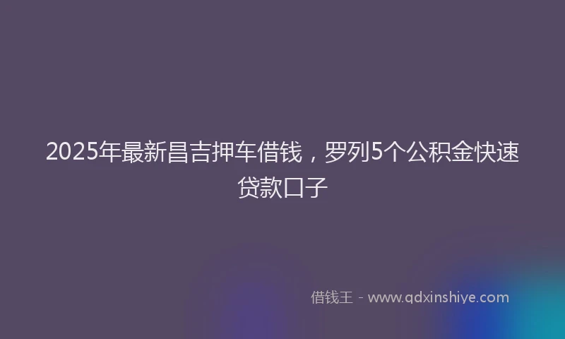 2025年最新昌吉押车借钱，罗列5个公积金快速贷款口子