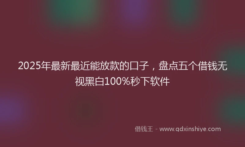 2025年最新最近能放款的口子，盘点五个借钱无视黑白100%秒下软件