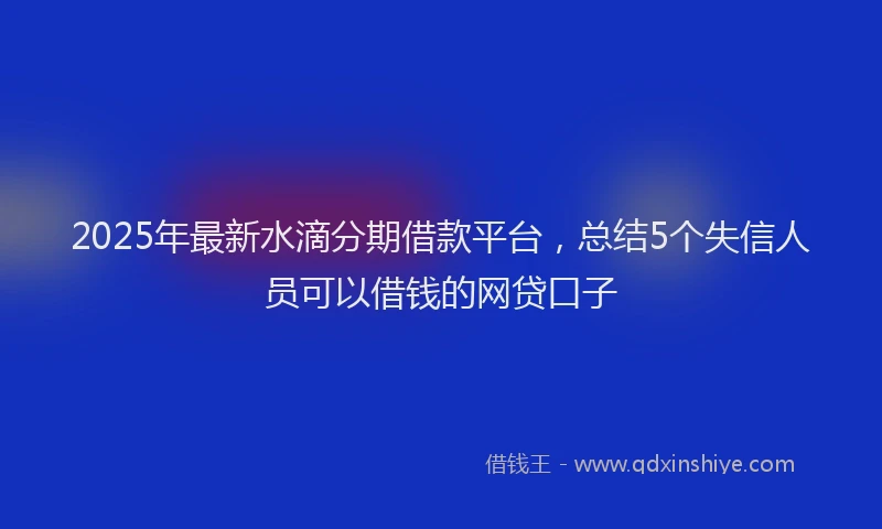 2025年最新水滴分期借款平台，总结5个失信人员可以借钱的网贷口子