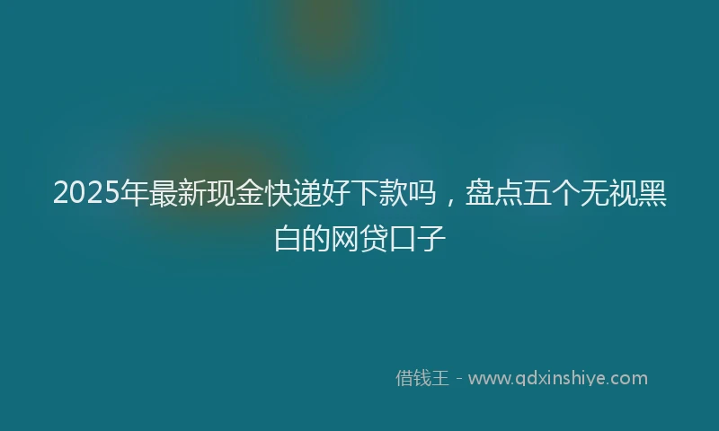 2025年最新现金快递好下款吗，盘点五个无视黑白的网贷口子