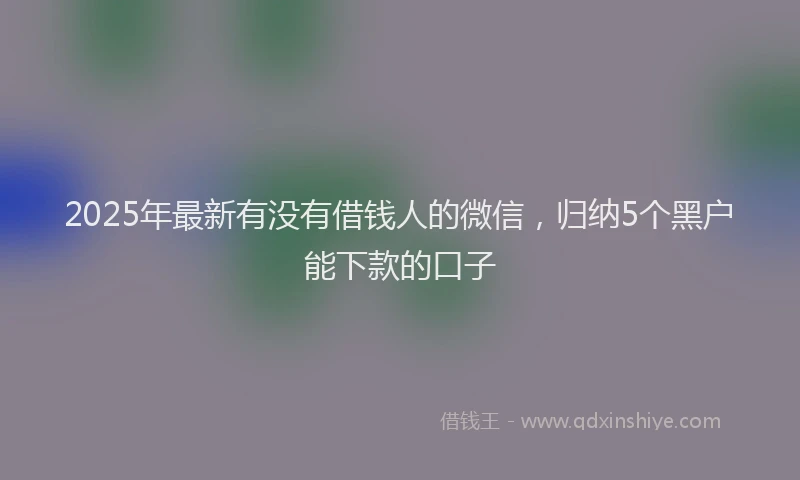 2025年最新有没有借钱人的微信，归纳5个黑户能下款的口子